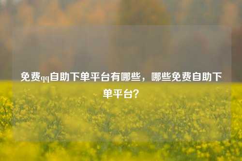 免费qq自助下单平台有哪些，哪些免费自助下单平台？