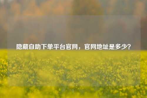 隐藏自助下单平台官网，官网地址是多少？
